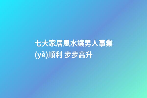 七大家居風水讓男人事業(yè)順利 步步高升